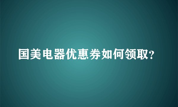 国美电器优惠券如何领取？