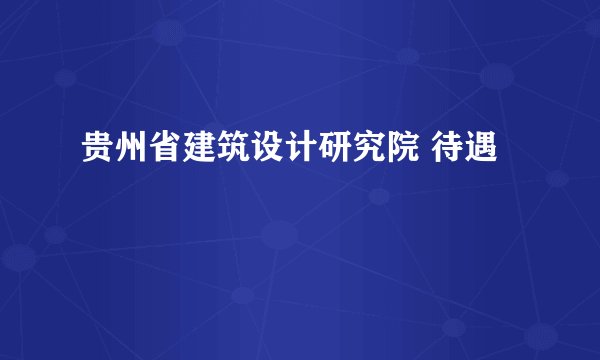 贵州省建筑设计研究院 待遇