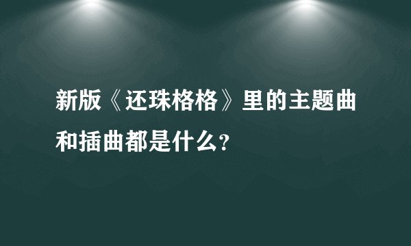 新版《还珠格格》里的主题曲和插曲都是什么？