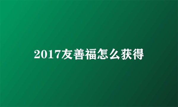 2017友善福怎么获得