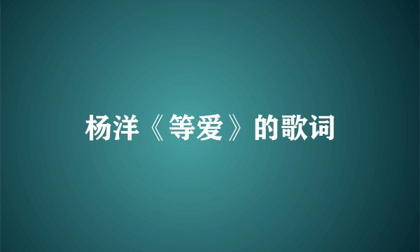 杨洋《等爱》的歌词
