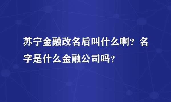 苏宁金融改名后叫什么啊？名字是什么金融公司吗？