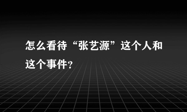 怎么看待“张艺源”这个人和这个事件？