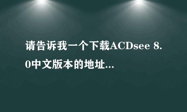 请告诉我一个下载ACDsee 8.0中文版本的地址和序列号吧？