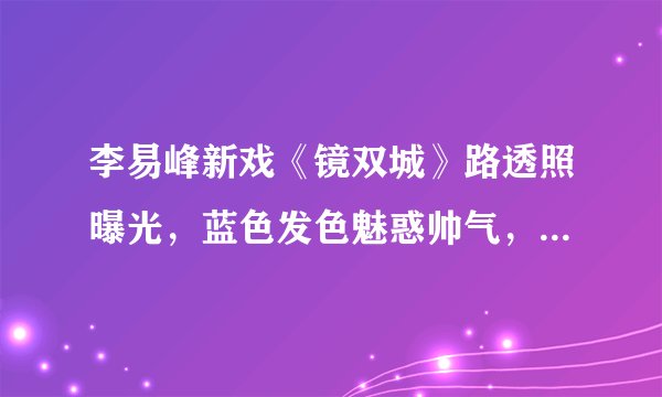 李易峰新戏《镜双城》路透照曝光，蓝色发色魅惑帅气，猜猜女主谁