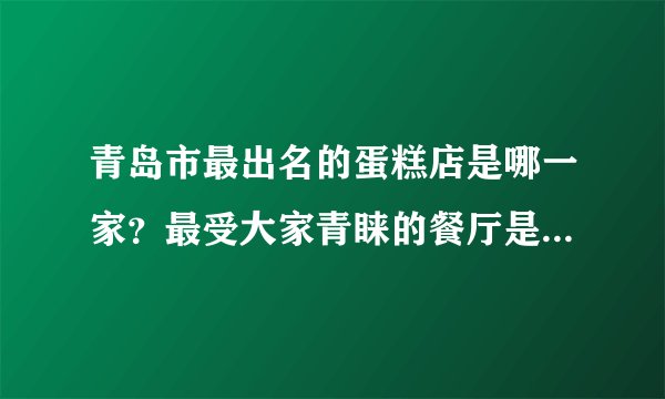 青岛市最出名的蛋糕店是哪一家？最受大家青睐的餐厅是哪家？有哪些好吃的菜呢？多谢大家！