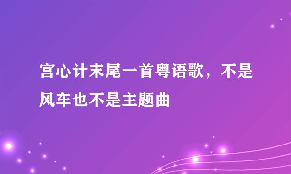 宫心计末尾一首粤语歌，不是风车也不是主题曲