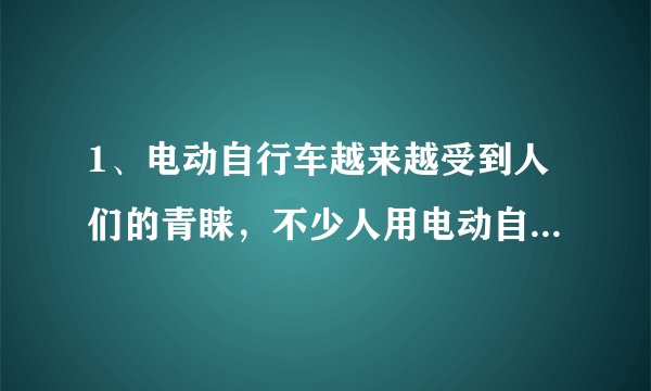 1、电动自行车越来越受到人们的青睐,不少人用电动自行车替代了摩托车。电动自行车使用前要先对车上的蓄电