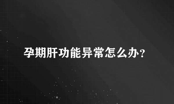 孕期肝功能异常怎么办？