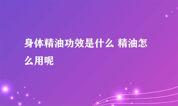 身体精油功效是什么 精油怎么用呢
