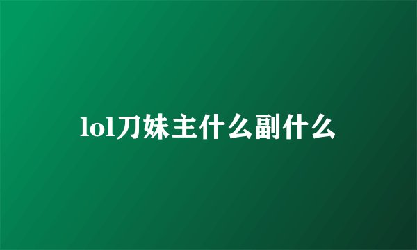 lol刀妹主什么副什么