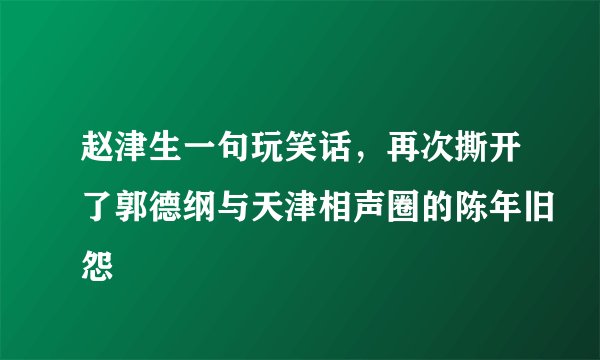 赵津生一句玩笑话，再次撕开了郭德纲与天津相声圈的陈年旧怨