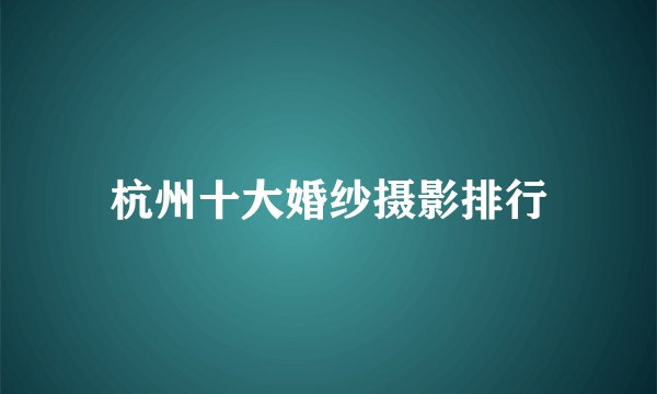 杭州十大婚纱摄影排行