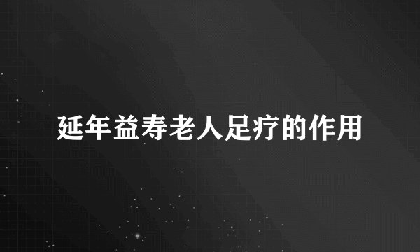 延年益寿老人足疗的作用