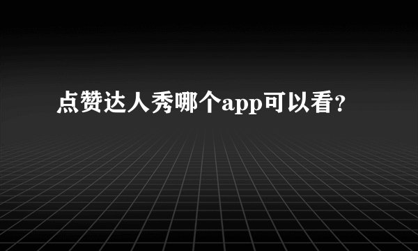点赞达人秀哪个app可以看?
