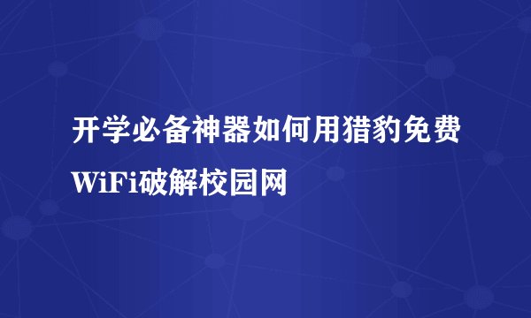 开学必备神器如何用猎豹免费WiFi破解校园网