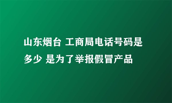 山东烟台 工商局电话号码是多少 是为了举报假冒产品