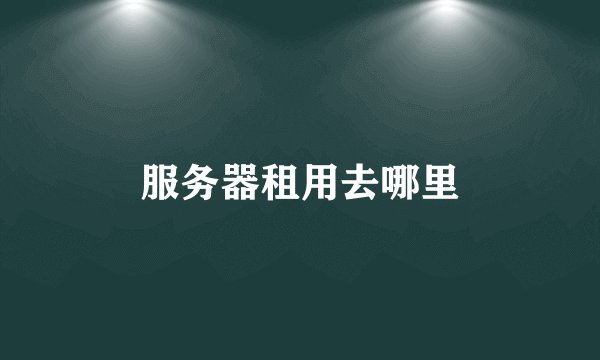 服务器租用去哪里