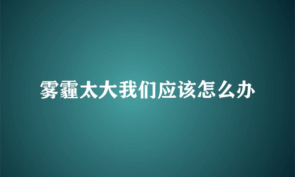雾霾太大我们应该怎么办