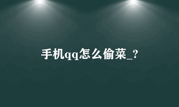 手机qq怎么偷菜_?