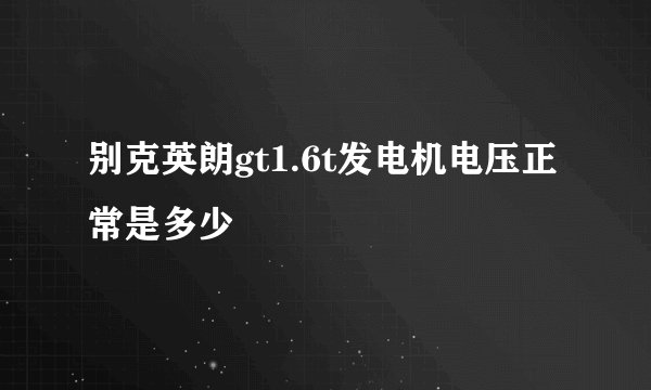 别克英朗gt1.6t发电机电压正常是多少
