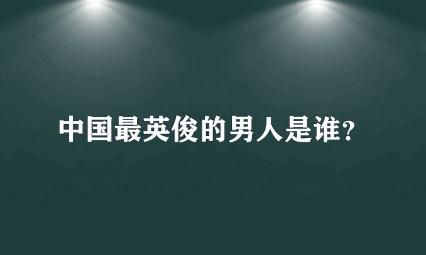 中国最英俊的男人是谁？
