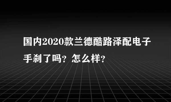 国内2020款兰德酷路泽配电子手刹了吗?怎么样?