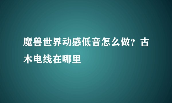 魔兽世界动感低音怎么做？古木电线在哪里