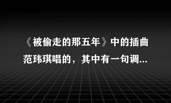 《被偷走的那五年》中的插曲范玮琪唱的，其中有一句调子跟周杰伦的一首歌很像，请问有人注意过吗，知道是