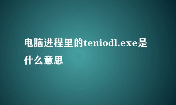 电脑进程里的teniodl.exe是什么意思