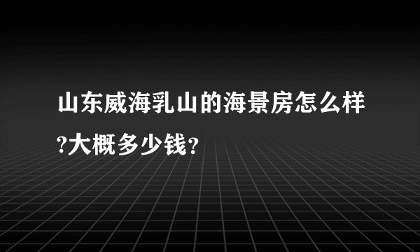 山东威海乳山的海景房怎么样?大概多少钱?