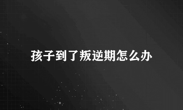 孩子到了叛逆期怎么办