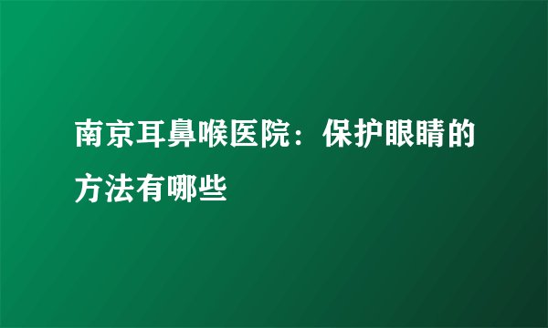 南京耳鼻喉医院：保护眼睛的方法有哪些