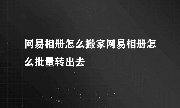 网易相册怎么搬家网易相册怎么批量转出去