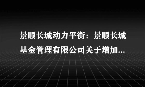 景顺长城动力平衡：景顺长城基金管理有限公司关于增加注册资本的公告