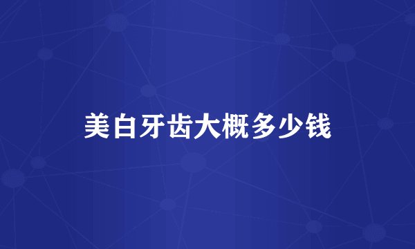 美白牙齿大概多少钱