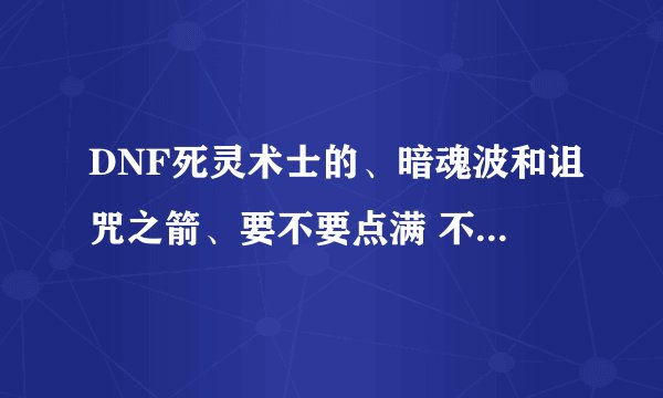 DNF死灵术士的、暗魂波和诅咒之箭、要不要点满 不要的话 要点多少