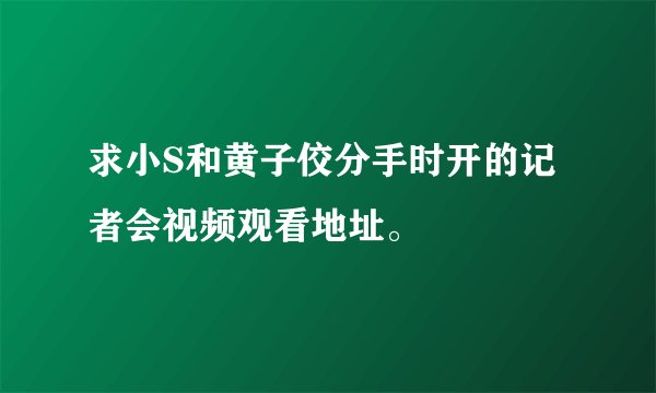 求小S和黄子佼分手时开的记者会视频观看地址。