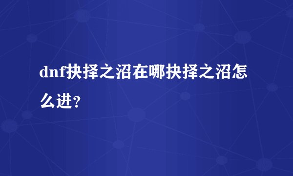 dnf抉择之沼在哪抉择之沼怎么进？