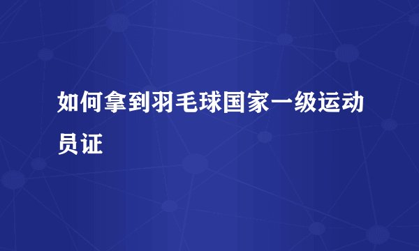 如何拿到羽毛球国家一级运动员证