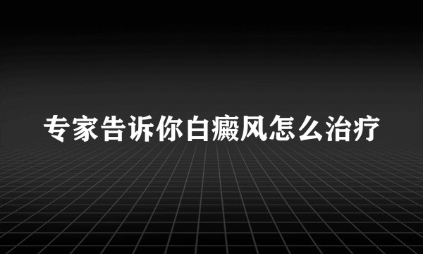 专家告诉你白癜风怎么治疗