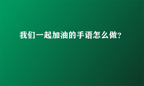 我们一起加油的手语怎么做？