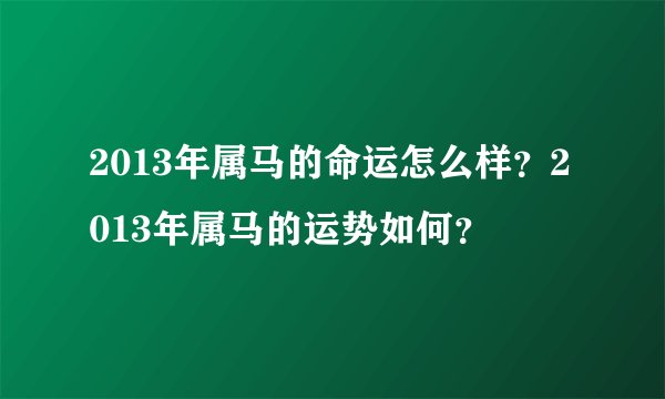 2013年属马的命运怎么样?2013年属马的运势如何?