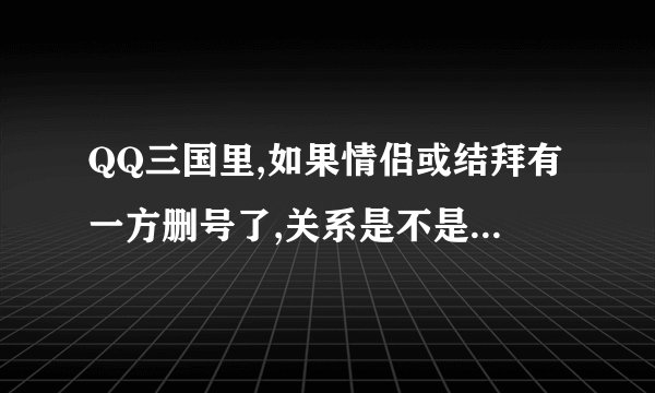 QQ三国里,如果情侣或结拜有一方删号了,关系是不是还在.?一直不会消失吗.?
