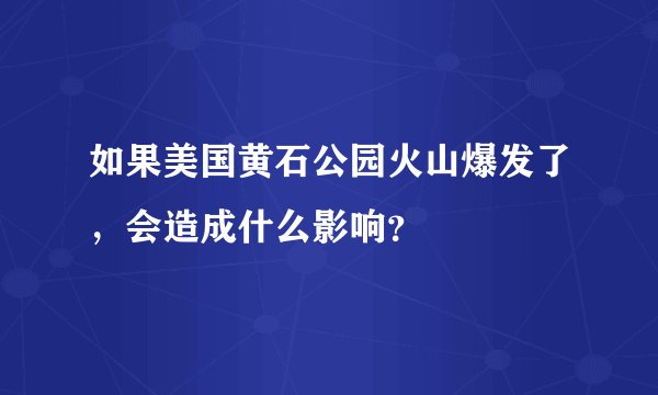如果美国黄石公园火山爆发了，会造成什么影响？