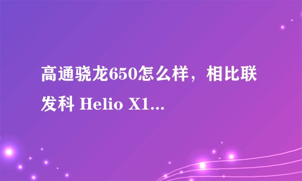 高通骁龙650怎么样，相比联发科 Helio X10 Turbo(MT6795T)来说