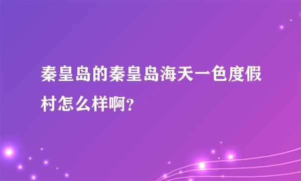 秦皇岛的秦皇岛海天一色度假村怎么样啊？