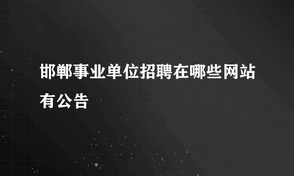邯郸事业单位招聘在哪些网站有公告