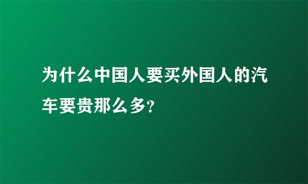 为什么中国人要买外国人的汽车要贵那么多?