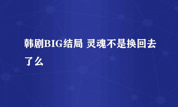 韩剧BIG结局 灵魂不是换回去了么